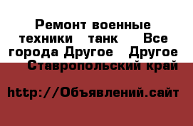 Ремонт военные техники ( танк)  - Все города Другое » Другое   . Ставропольский край